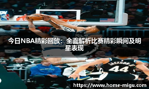 今日NBA精彩回放：全面解析比赛精彩瞬间及明星表现