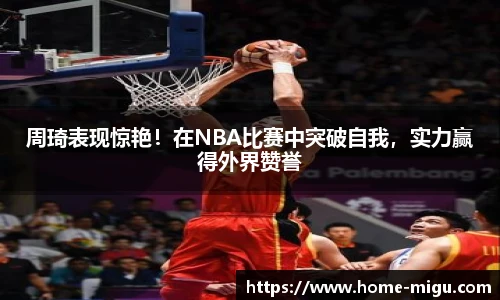 周琦表现惊艳！在NBA比赛中突破自我，实力赢得外界赞誉