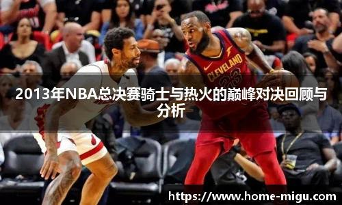 2013年NBA总决赛骑士与热火的巅峰对决回顾与分析