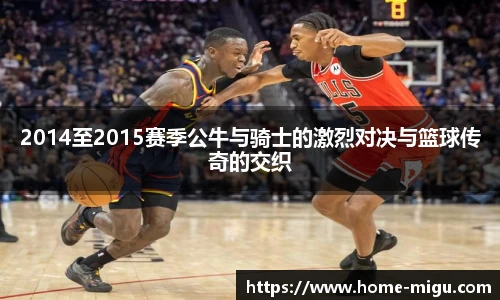 2014至2015赛季公牛与骑士的激烈对决与篮球传奇的交织