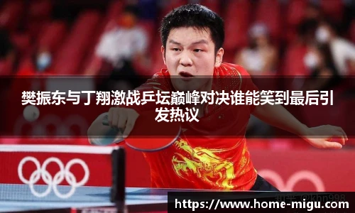 樊振东与丁翔激战乒坛巅峰对决谁能笑到最后引发热议
