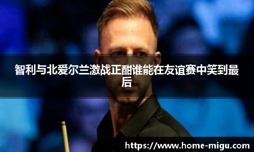 智利与北爱尔兰激战正酣谁能在友谊赛中笑到最后